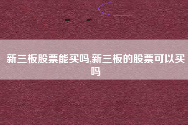 新三板股票能买吗,新三板的股票可以买吗