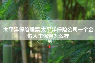 太平洋保险股票,太平洋保险公司一个金佑人生保险怎么样