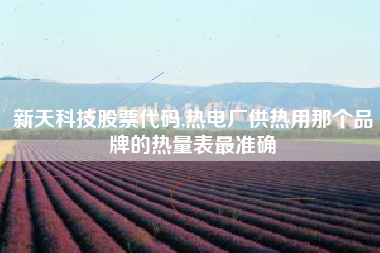 新天科技股票代码,热电厂供热用那个品牌的热量表最准确