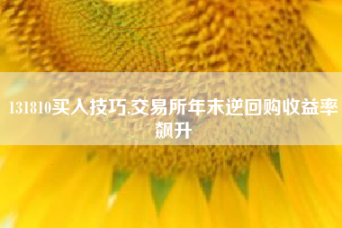 131810买入技巧,交易所年末逆回购收益率飙升