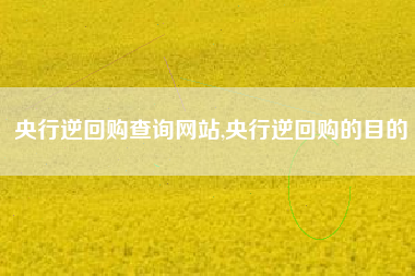 央行逆回购查询网站,央行逆回购的目的