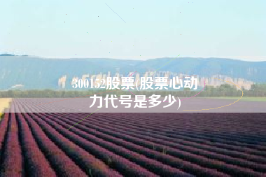 300152股票(股票心动
力代号是多少) 300152股票(股票心动
力代号是多少)