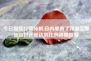 今日期货行情分析,日内单有了浮盈立即推损好还是达到比例再推损好