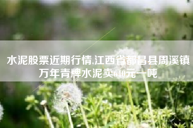 水泥股票近期行情,江西省都昌县周溪镇万年青牌水泥卖640元一吨