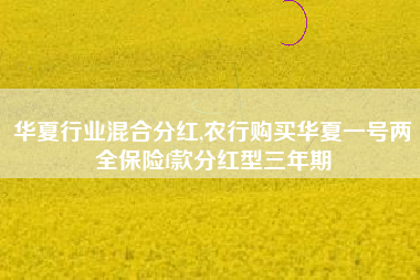 华夏行业混合分红,农行购买华夏一号两全保险f款分红型三年期