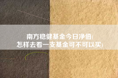 南方稳健基金今日净值(
怎样去看一支基金可不可以买)