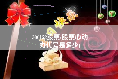 300152股票(股票心动
力代号是多少) 300152股票(股票心动
力代号是多少)
