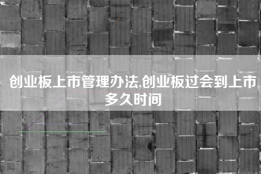 创业板上市管理办法,创业板过会到上市多久时间