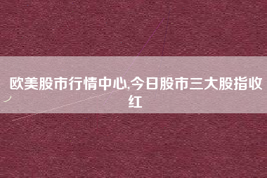 欧美股市行情中心,今日股市三大股指收红