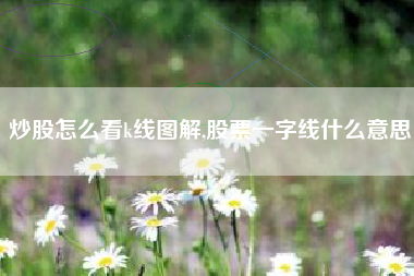 炒股怎么看k线图解,股票一字线什么意思