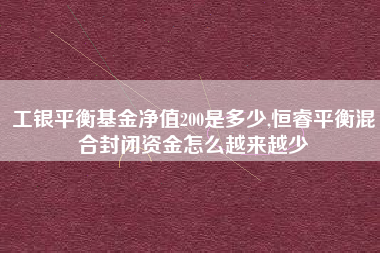 工银平衡基金净值200是多少,恒睿平衡混合封闭资金怎么越来越少