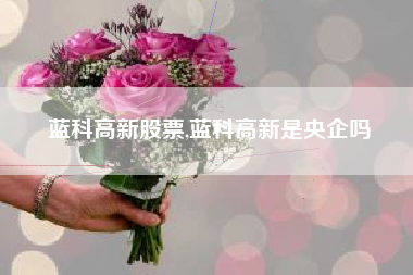 蓝科高新股票,蓝科高新是央企吗