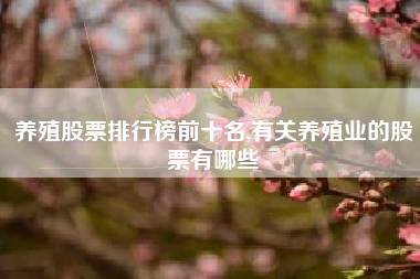 养殖股票排行榜前十名,有关养殖业的股票有哪些