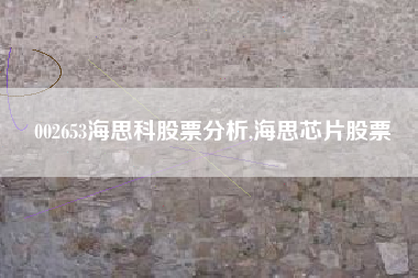 002653海思科股票分析,海思芯片股票