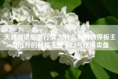 天威视讯股票行情,为什么有时跌停板主力撬开的时候不是一口气吃掉卖盘