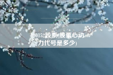 300152股票(股票心动
力代号是多少) 300152股票(股票心动
力代号是多少)