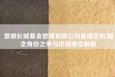 景顺长城基金管理有限公司是国企吗,国企身份之争与市场地位解析