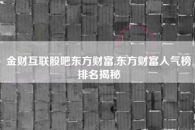 金财互联股吧东方财富,东方财富人气榜排名揭秘