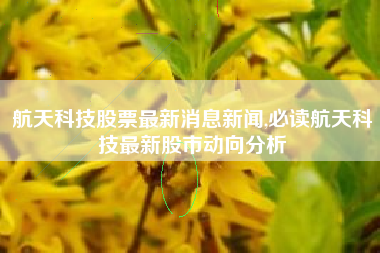 航天科技股票最新消息新闻,必读航天科技最新股市动向分析
