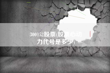 300152股票(股票心动
力代号是多少) 300152股票(股票心动
力代号是多少)