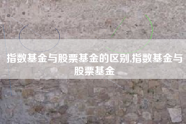 指数基金与股票基金的区别,指数基金与股票基金