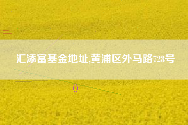 汇添富基金地址,黄浦区外马路728号