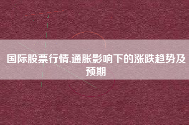 国际股票行情,通胀影响下的涨跌趋势及预期