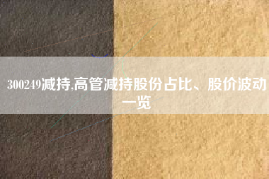 300249减持,高管减持股份占比、股价波动一览