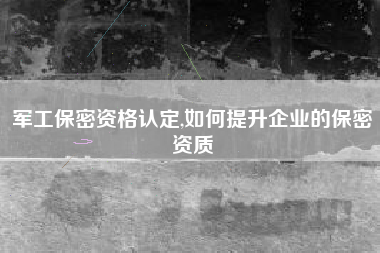 军工保密资格认定,如何提升企业的保密资质
