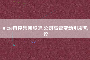 01269首控集团股吧,公司高管变动引发热议