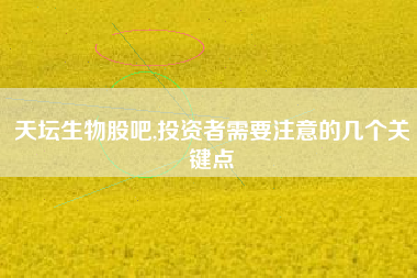 天坛生物股吧,投资者需要注意的几个关键点