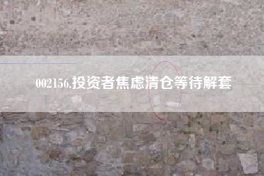 002156,投资者焦虑清仓等待解套