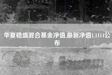华夏稳盛混合基金净值,最新净值1.1114公布