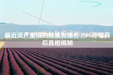 最近资产重组的股票有哪些,270%涨幅背后真相揭秘