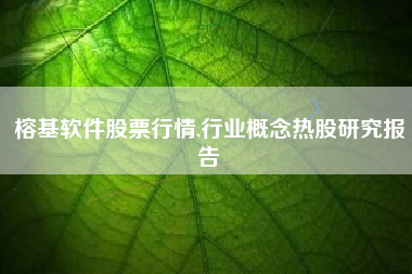 榕基软件股票行情,行业概念热股研究报告