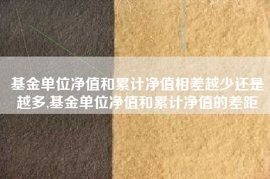 基金单位净值和累计净值相差越少还是越多,基金单位净值和累计净值的差距