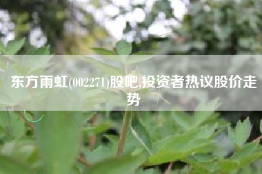 东方雨虹(002271)股吧,投资者热议股价走势
