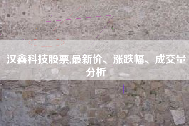 汉鑫科技股票,最新价、涨跌幅、成交量分析