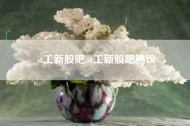 st工新股吧,st工新股吧热议