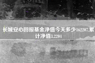 长城安心回报基金净值今天多少162207,累计净值3.2204