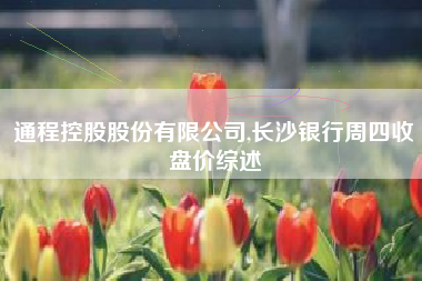 通程控股股份有限公司,长沙银行周四收盘价综述