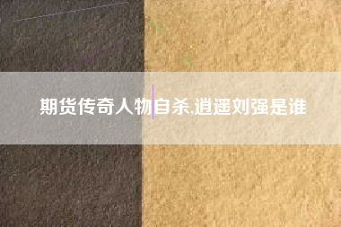 期货传奇人物自杀,逍遥刘强是谁