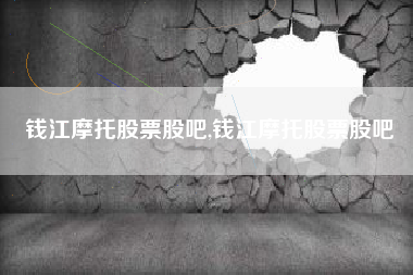 钱江摩托股票股吧,钱江摩托股票股吧