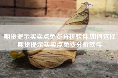 期货提示买卖点免费分析软件,如何选择期货提示买卖点免费分析软件