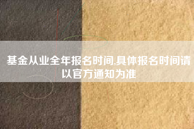 基金从业全年报名时间,具体报名时间请以官方通知为准