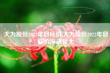 大为股份2022年目标价,大为股份2022年目标价浮动较大