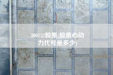 300152股票(股票心动
力代号是多少) 300152股票(股票心动
力代号是多少)