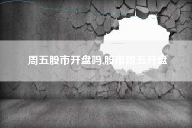 周五股市开盘吗,股市周五开盘