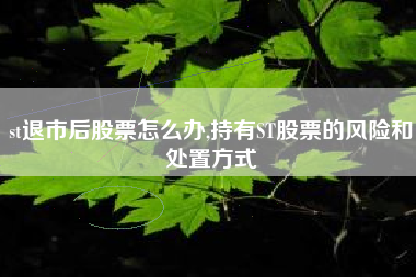 st退市后股票怎么办,持有ST股票的风险和处置方式
