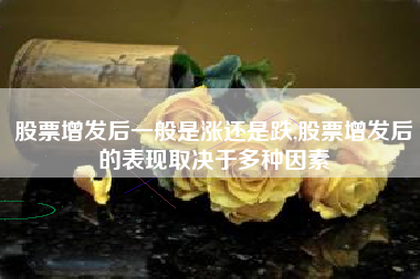 股票增发后一般是涨还是跌,股票增发后的表现取决于多种因素
